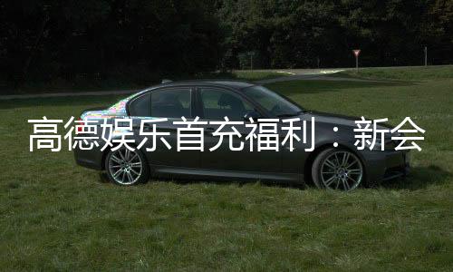 高德娱乐首充福利:新会员专享首存礼包轻松赢取高额彩金