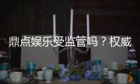 鼎点娱乐受监管吗？权威解析其合法性与监管现状