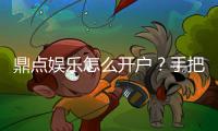 鼎点娱乐怎么开户？手把手教你快速完成注册流程