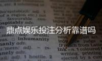 鼎点娱乐投注分析靠谱吗？资深玩家实测体验与平台安全性解析