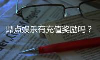鼎点娱乐有充值奖励吗？揭秘最新充值优惠与福利活动