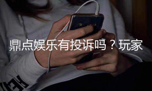 鼎点娱乐有投诉吗？玩家真实反馈与平台解析