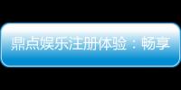 鼎点娱乐注册体验：畅享豪华游戏礼遇与极致投注乐趣