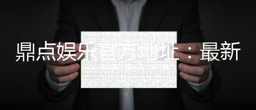 鼎点娱乐官方地址:最新官网入口及安全登录指南
