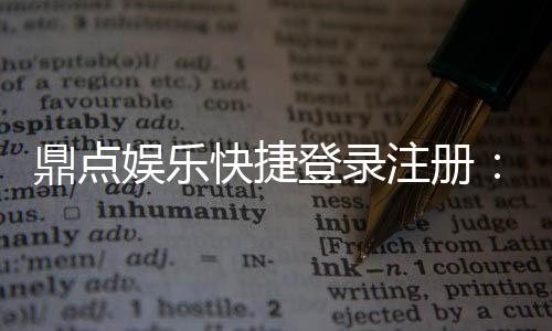 鼎点娱乐快捷登录注册:轻松三步完成账号注册畅玩全站