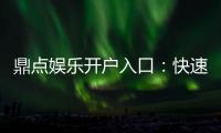 鼎点娱乐开户入口：快速注册指南与独家优惠活动