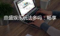 鼎盛娱乐玩法多吗：畅享多彩游戏体验