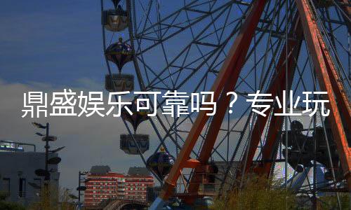 鼎盛娱乐可靠吗?专业玩家经验分享