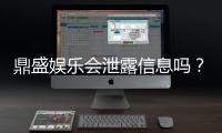 鼎盛娱乐会泄露信息吗？防泄露攻略分享