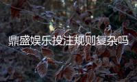 鼎盛娱乐投注规则复杂吗？探讨真相