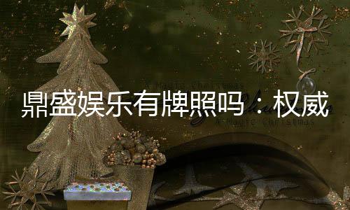 鼎盛娱乐有牌照吗：权威认证详解