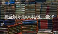 鼎盛娱乐新人礼包：豪华礼遇等你来领取
