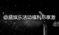 鼎盛娱乐活动福利尽享激情游戏乐趣!
