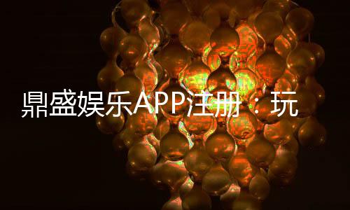 鼎盛娱乐APP注册:玩家必知的操作步骤