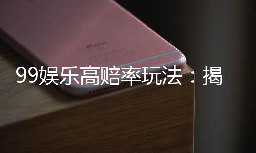 99娱乐高赔率玩法:揭秘高回报率的实战技巧与策略