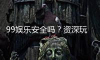 99娱乐安全吗？资深玩家揭秘平台真实体验与保障措施