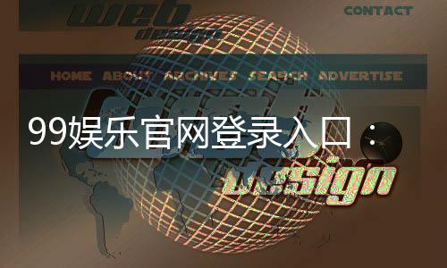 99娱乐官网登录入口:畅享顶级棋牌电游的尊贵体验