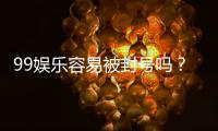 99娱乐容易被封号吗？揭秘平台风控规则与防封技巧