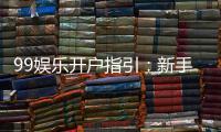 99娱乐开户指引：新手必看的快速注册与首存攻略