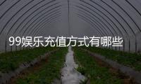 99娱乐充值方式有哪些？详解最新存款渠道与优惠活动