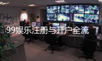 99娱乐注册与开户全流程：新手必看的详细指南与技巧