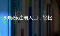99娱乐注册入口：轻松获取专属游戏礼包与优惠