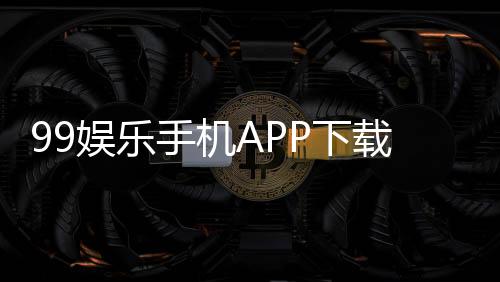 99娱乐手机APP下载:畅享顶级棋牌电游的必备神器