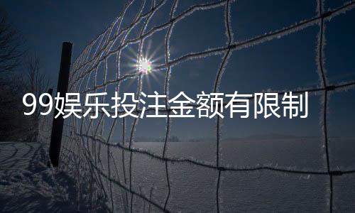 99娱乐投注金额有限制吗?平台限额规则与破解技巧详解