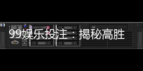 99娱乐投注:揭秘高胜率玩家的独家投注技巧