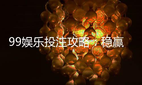 99娱乐投注攻略:稳赢技巧与实战经验分享