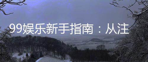 99娱乐新手指南:从注册到赢钱的完整攻略