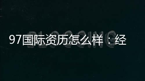 97国际资历怎么样:经验分享