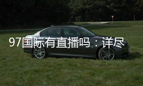 97国际有直播吗:详尽实况报道