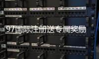 97国际注册送专属奖励：体验独特游戏乐趣