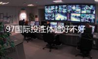 97国际投注体验好不好？迎来全新游戏体验