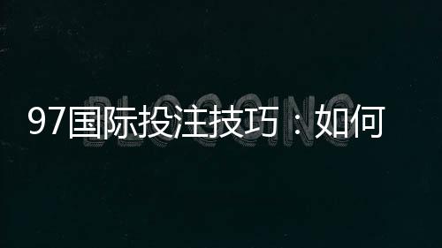 97国际投注技巧：如何提高胜率？