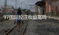 97国际投注收益高吗：了解真实玩家体验!