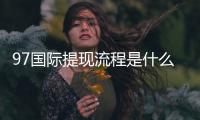 97国际提现流程是什么：轻松了解提款步骤