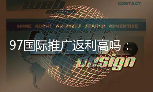 97国际推广返利高吗:实地验证揭秘