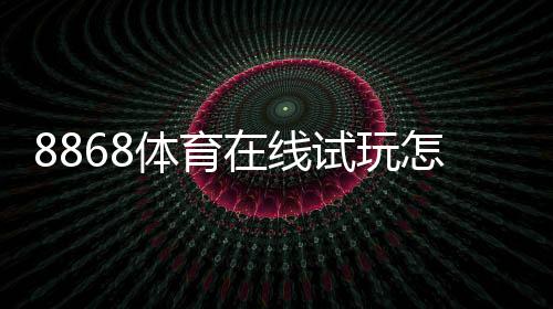 8868体育在线试玩怎么玩?新手注册、试玩流程与玩法详解