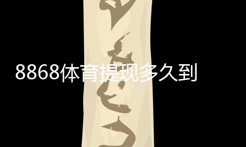 8868体育提现多久到账?到账时间、提现流程与常见问题全面解析