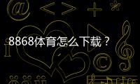 8868体育怎么下载？官方最新版手机安装教程：安卓与iOS一键安装+常见问题解决
