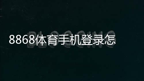 8868体育手机登录怎么操作？iOS安卓注册下载安装与常见问题快速解决