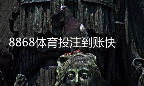 8868体育投注到账快吗?到账速度、提现时长与常见问题全面解析