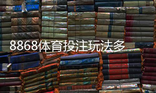 8868体育投注玩法多吗?全面解析玩法种类与新手投注攻略