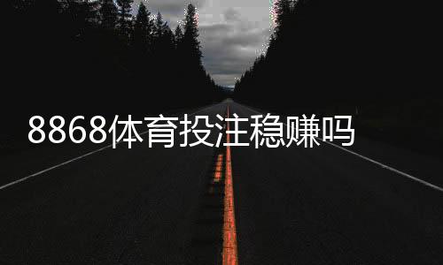 8868体育投注稳赚吗?真相揭秘、风险分析与实战防坑指南