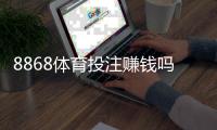 8868体育投注赚钱吗？真实评测、风险提示与实战赚钱攻略