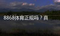 8868体育正规吗？真相揭秘：资质审核、资金安全与用户口碑全面评测