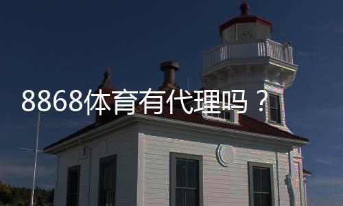 8868体育有代理吗?代理真假快速辨别与申请流程详解