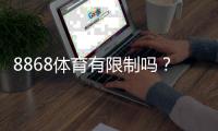 8868体育有限制吗？新手必看：账号、投注、地域与提现限制全面解析